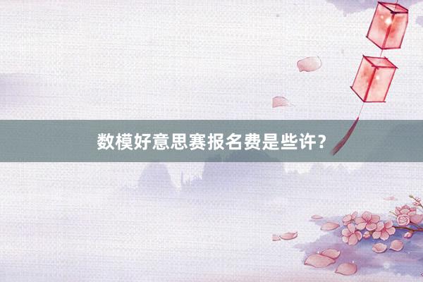 数模好意思赛报名费是些许？