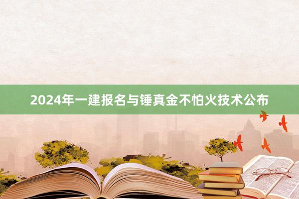 2024年一建报名与锤真金不怕火技术公布