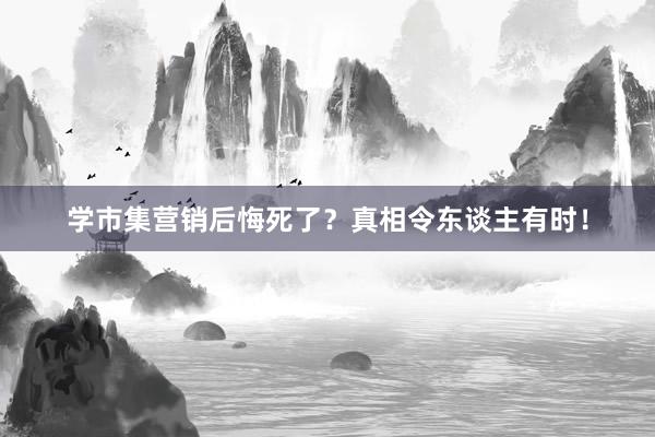 学市集营销后悔死了？真相令东谈主有时！