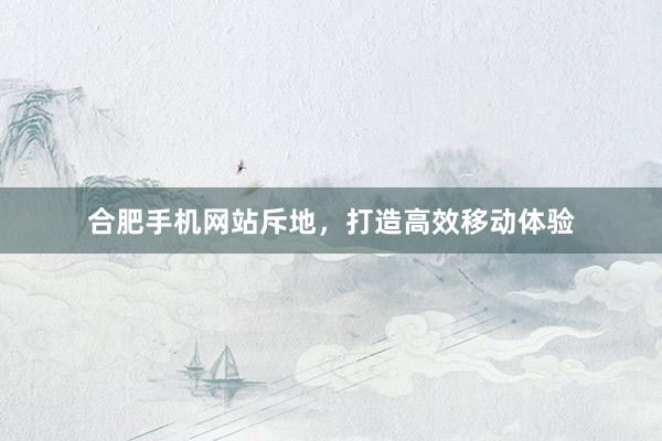 合肥手机网站斥地，打造高效移动体验