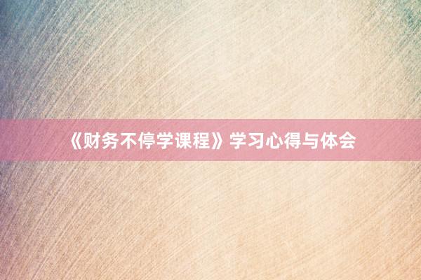 《财务不停学课程》学习心得与体会