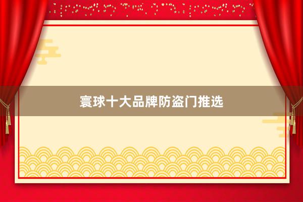 寰球十大品牌防盗门推选