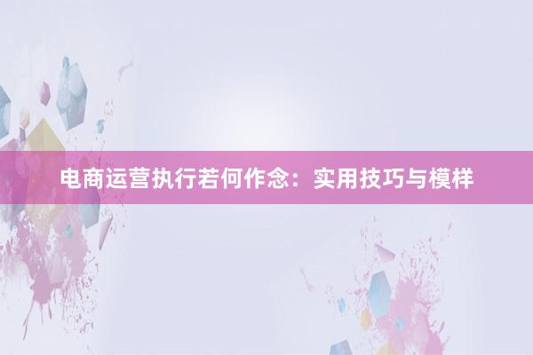 电商运营执行若何作念：实用技巧与模样