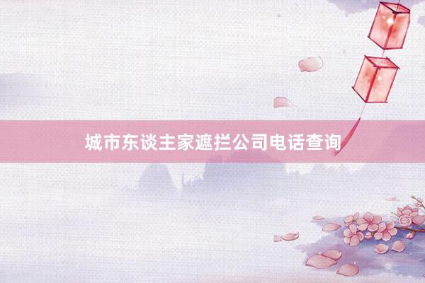 城市东谈主家遮拦公司电话查询