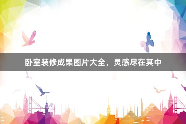 卧室装修成果图片大全，灵感尽在其中