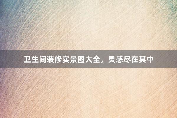 卫生间装修实景图大全，灵感尽在其中