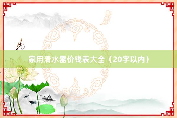 家用清水器价钱表大全（20字以内）