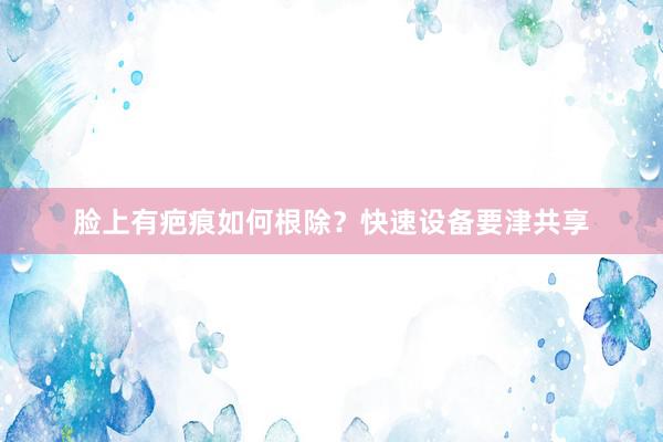 脸上有疤痕如何根除？快速设备要津共享