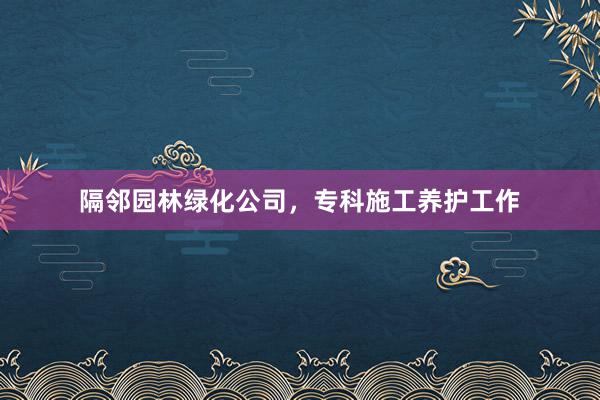 隔邻园林绿化公司，专科施工养护工作
