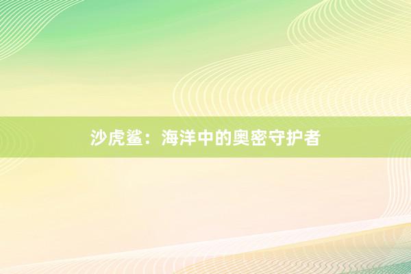 沙虎鲨：海洋中的奥密守护者