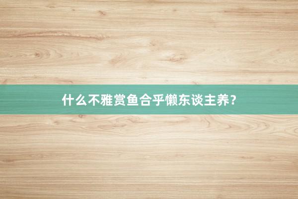 什么不雅赏鱼合乎懒东谈主养?