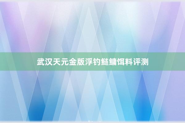 武汉天元金版浮钓鲢鳙饵料评测