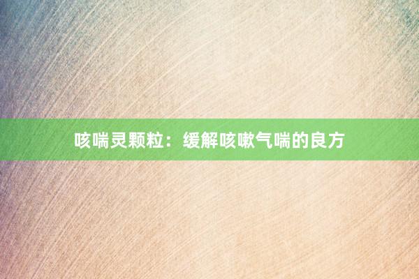 咳喘灵颗粒:缓解咳嗽气喘的良方